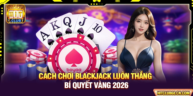 Cách Chơi Blackjack Luôn Thắng - Bí Quyết Vàng 2026