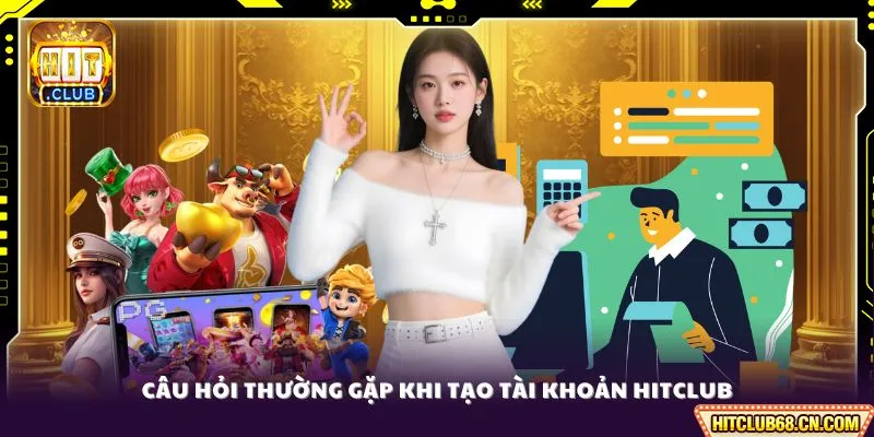 Câu hỏi thường gặp khi tạo tài khoản HITCLUB