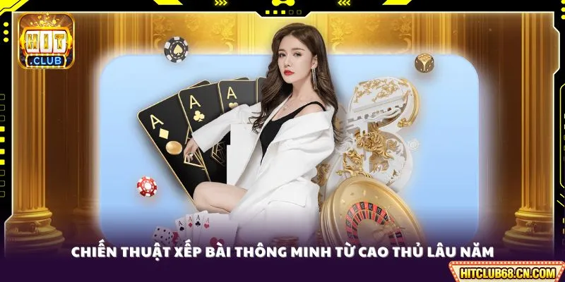 Chiến thuật xếp bài thông minh từ cao thủ lâu năm